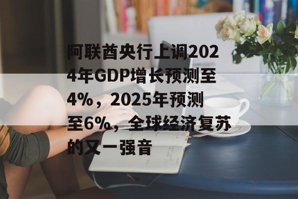 阿联酋央行上调2024年GDP增长预测至4%，2025年预测至6%，全球经济复苏的又一强音