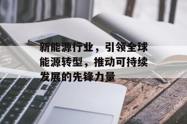 新能源行业，引领全球能源转型，推动可持续发展的先锋力量