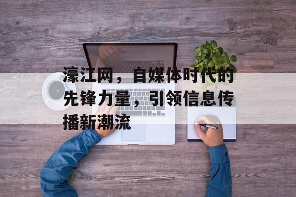 濠江网，自媒体时代的先锋力量，引领信息传播新潮流