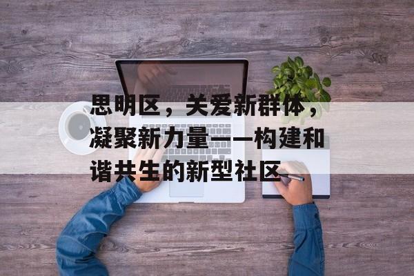 思明区，关爱新群体，凝聚新力量——构建和谐共生的新型社区