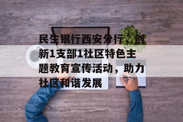 民生银行西安分行，创新1支部1社区特色主题教育宣传活动，助力社区和谐发展