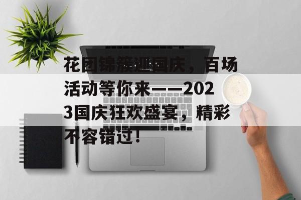 花团锦簇迎国庆，百场活动等你来——2023国庆狂欢盛宴，精彩不容错过！