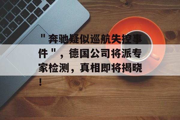 ＂奔驰疑似巡航失控事件＂，德国公司将派专家检测，真相即将揭晓！