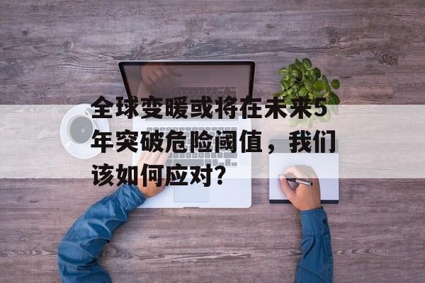 全球变暖或将在未来5年突破危险阈值，我们该如何应对？