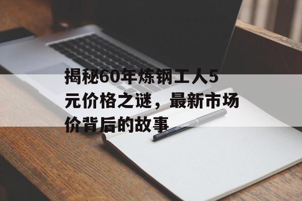 揭秘60年炼钢工人5元价格之谜，最新市场价背后的故事