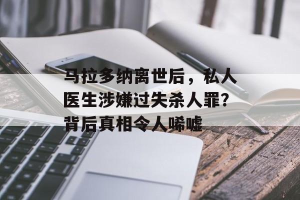 马拉多纳离世后，私人医生涉嫌过失杀人罪？背后真相令人唏嘘