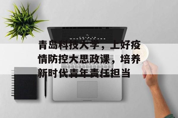 青岛科技大学，上好疫情防控大思政课，培养新时代青年责任担当