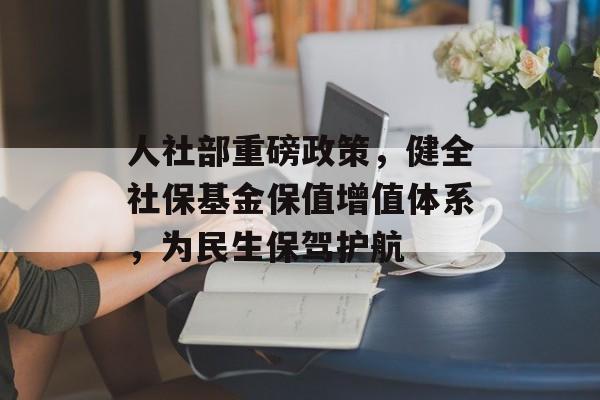 人社部重磅政策，健全社保基金保值增值体系，为民生保驾护航