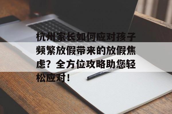 杭州家长如何应对孩子频繁放假带来的放假焦虑？全方位攻略助您轻松应对！