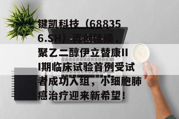 键凯科技（688356.SH）再创佳绩，聚乙二醇伊立替康III期临床试验首例受试者成功入组，小细胞肺癌治疗迎来新希望！