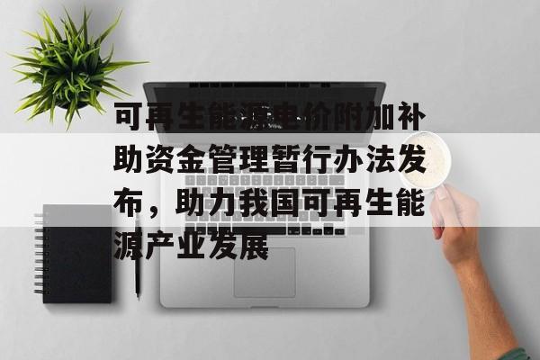 可再生能源电价附加补助资金管理暂行办法发布，助力我国可再生能源产业发展