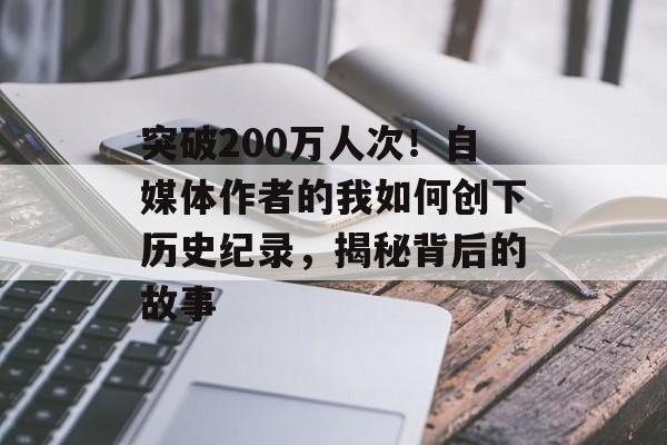 突破200万人次！自媒体作者的我如何创下历史纪录，揭秘背后的故事