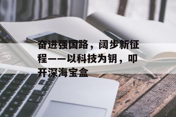 奋进强国路，阔步新征程——以科技为钥，叩开深海宝盒