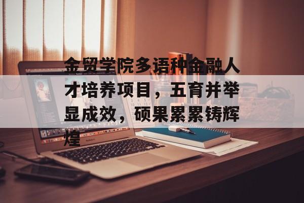 金贸学院多语种金融人才培养项目，五育并举显成效，硕果累累铸辉煌