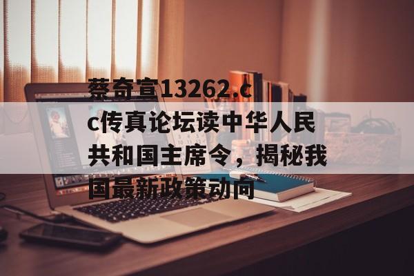 蔡奇宣13262.cc传真论坛读中华人民共和国主席令，揭秘我国最新政策动向