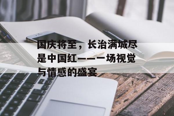 国庆将至，长治满城尽是中国红——一场视觉与情感的盛宴