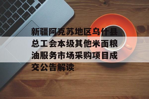 新疆阿克苏地区乌什县总工会本级其他米面粮油服务市场采购项目成交公告解读