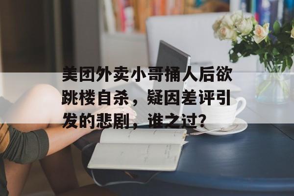 美团外卖小哥捅人后欲跳楼自杀，疑因差评引发的悲剧，谁之过？