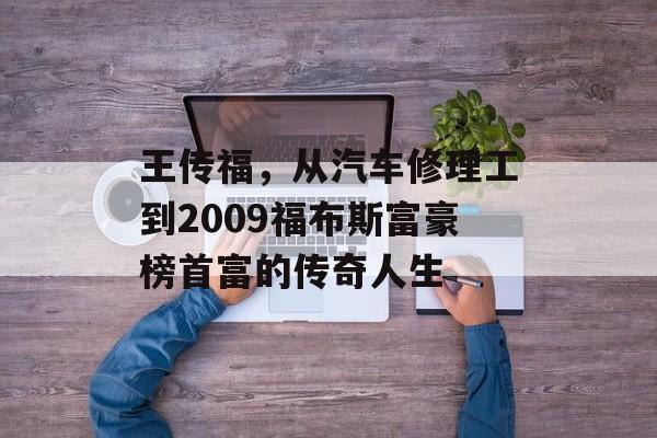 王传福，从汽车修理工到2009福布斯富豪榜首富的传奇人生