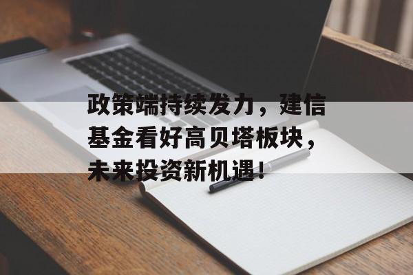 政策端持续发力，建信基金看好高贝塔板块，未来投资新机遇！