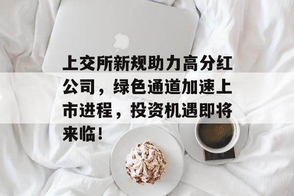 上交所新规助力高分红公司，绿色通道加速上市进程，投资机遇即将来临！