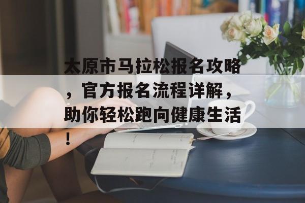 太原市马拉松报名攻略，官方报名流程详解，助你轻松跑向健康生活！