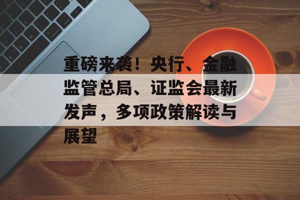 重磅来袭！央行、金融监管总局、证监会最新发声，多项政策解读与展望