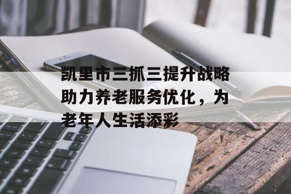 凯里市三抓三提升战略助力养老服务优化，为老年人生活添彩