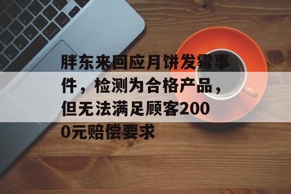 胖东来回应月饼发霉事件，检测为合格产品，但无法满足顾客2000元赔偿要求