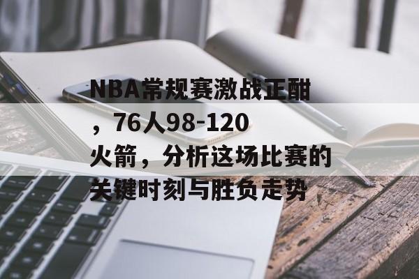 NBA常规赛激战正酣，76人98-120火箭，分析这场比赛的关键时刻与胜负走势