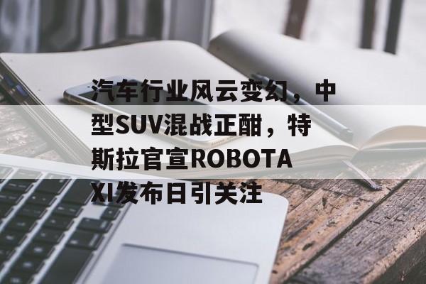 汽车行业风云变幻，中型SUV混战正酣，特斯拉官宣ROBOTAXI发布日引关注