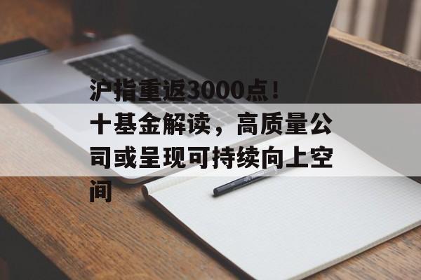 沪指重返3000点！十基金解读，高质量公司或呈现可持续向上空间