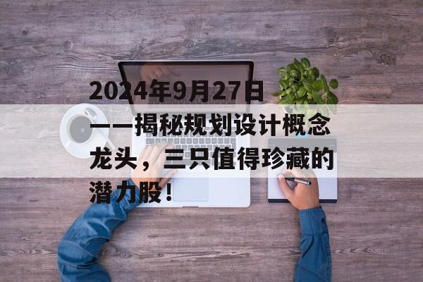 2024年9月27日——揭秘规划设计概念龙头，三只值得珍藏的潜力股！