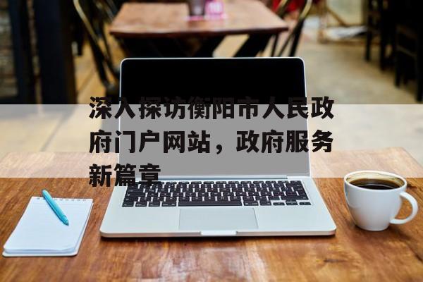 深入探访衡阳市人民政府门户网站，政府服务新篇章