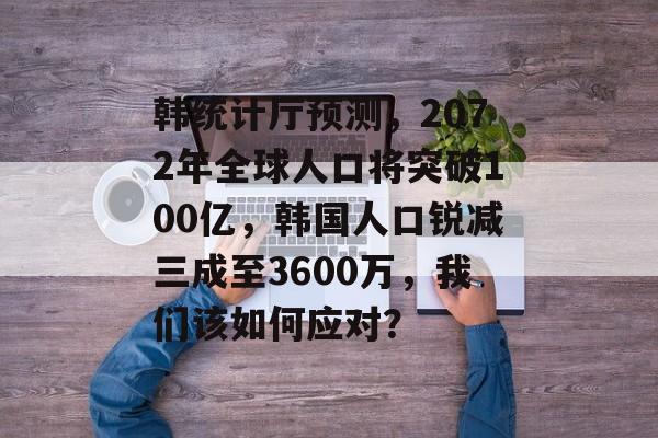 韩统计厅预测，2072年全球人口将突破100亿，韩国人口锐减三成至3600万，我们该如何应对？