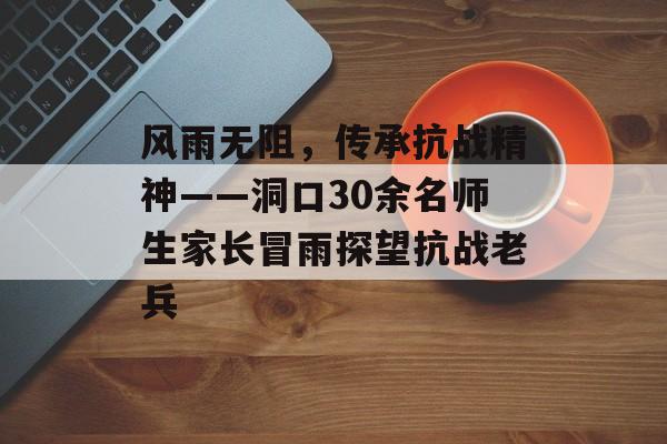 风雨无阻，传承抗战精神——洞口30余名师生家长冒雨探望抗战老兵