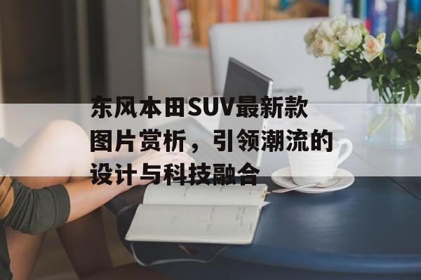 东风本田SUV最新款图片赏析，引领潮流的设计与科技融合