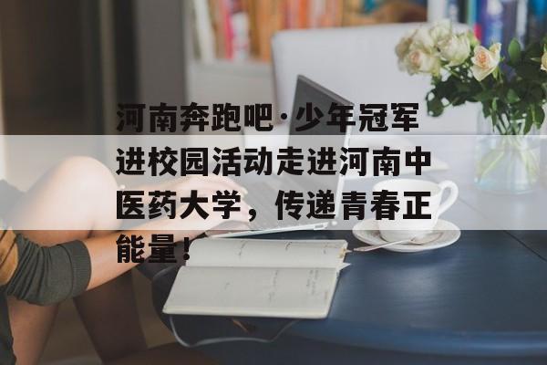 河南奔跑吧·少年冠军进校园活动走进河南中医药大学，传递青春正能量！