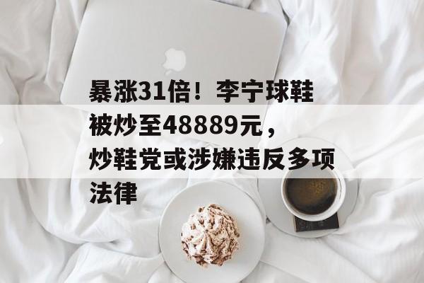 暴涨31倍！李宁球鞋被炒至48889元，炒鞋党或涉嫌违反多项法律