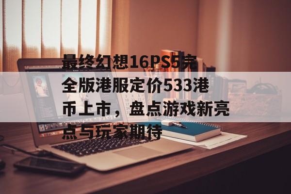 最终幻想16PS5完全版港服定价533港币上市，盘点游戏新亮点与玩家期待