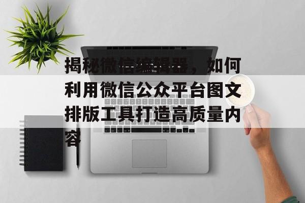 揭秘微信编辑器，如何利用微信公众平台图文排版工具打造高质量内容