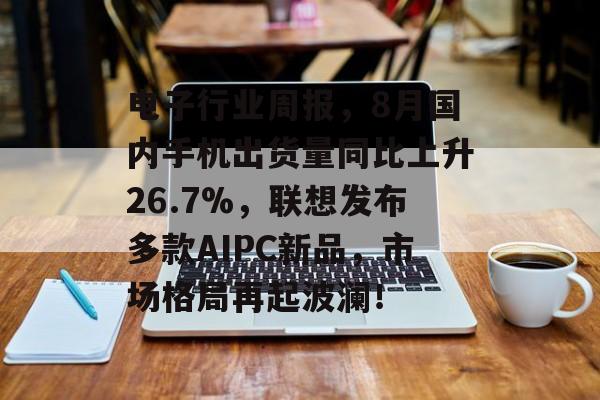 电子行业周报，8月国内手机出货量同比上升26.7%，联想发布多款AIPC新品，市场格局再起波澜！