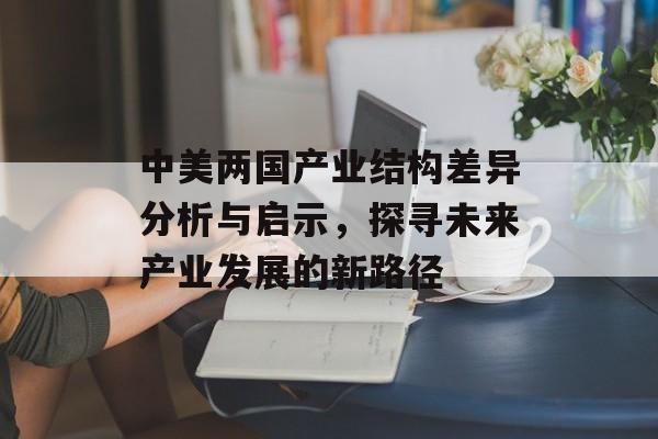 中美两国产业结构差异分析与启示，探寻未来产业发展的新路径