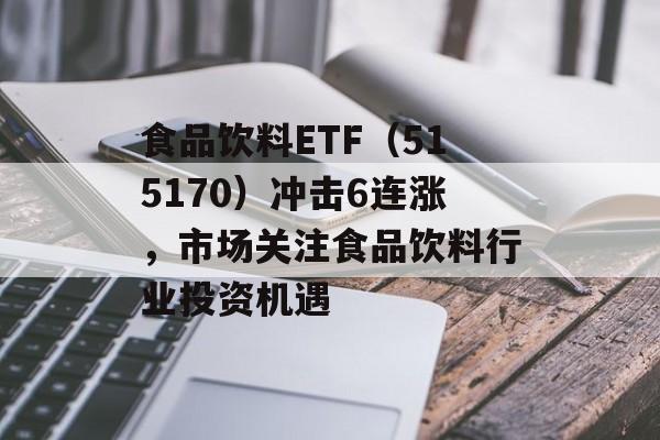 食品饮料ETF（515170）冲击6连涨，市场关注食品饮料行业投资机遇