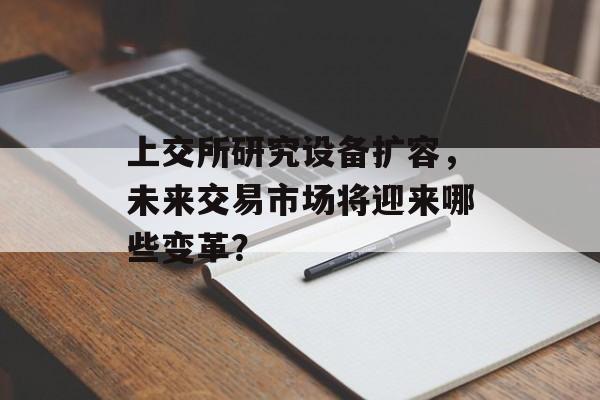 上交所研究设备扩容，未来交易市场将迎来哪些变革？