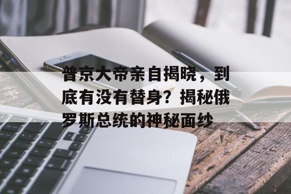 普京大帝亲自揭晓，到底有没有替身？揭秘俄罗斯总统的神秘面纱