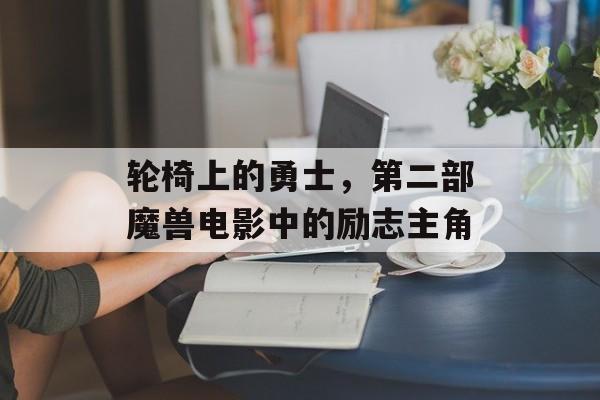 轮椅上的勇士，第二部魔兽电影中的励志主角