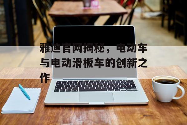 雅迪官网揭秘，电动车与电动滑板车的创新之作