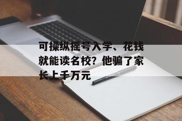 可操纵摇号入学、花钱就能读名校？他骗了家长上千万元