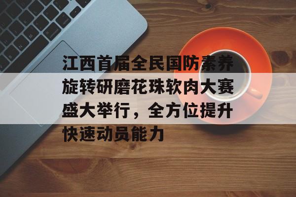 江西首届全民国防素养旋转研磨花珠软肉大赛盛大举行，全方位提升快速动员能力